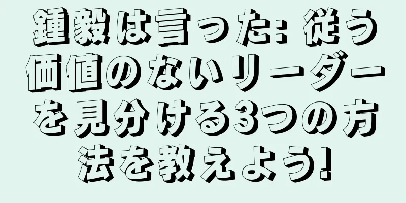 鍾毅は言った: 従う価値のないリーダーを見分ける3つの方法を教えよう!