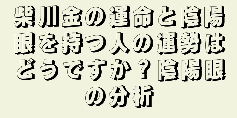 柴川金の運命と陰陽眼を持つ人の運勢はどうですか？陰陽眼の分析