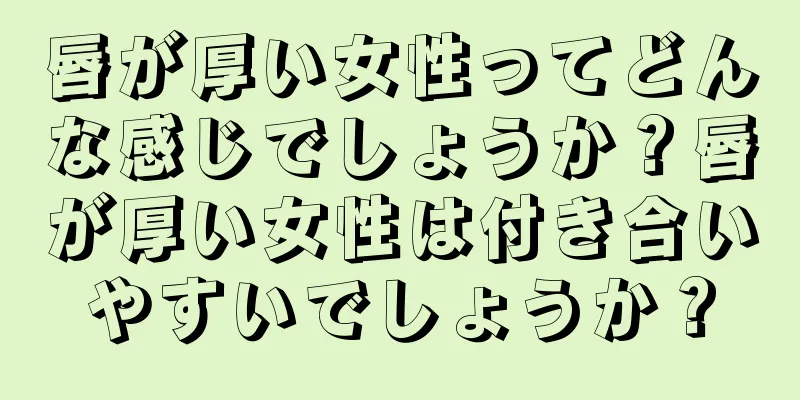 唇が厚い女性ってどんな感じでしょうか？唇が厚い女性は付き合いやすいでしょうか？