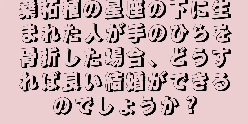 桑柘植の星座の下に生まれた人が手のひらを骨折した場合、どうすれば良い結婚ができるのでしょうか？