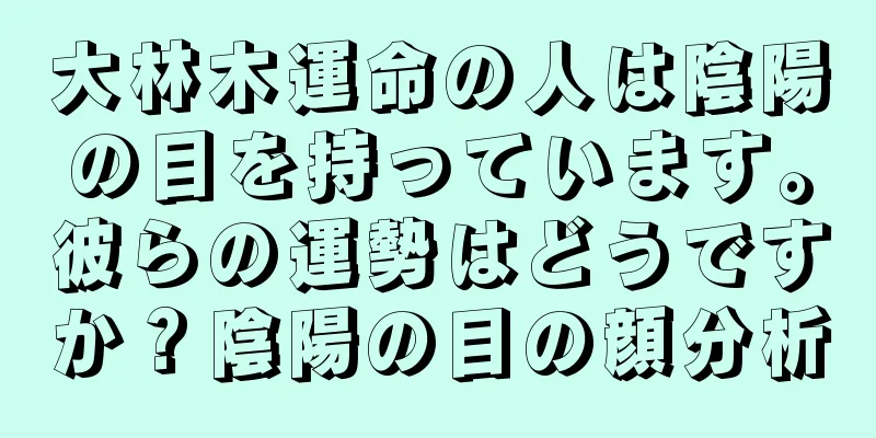 大林木運命の人は陰陽の目を持っています。彼らの運勢はどうですか？陰陽の目の顔分析