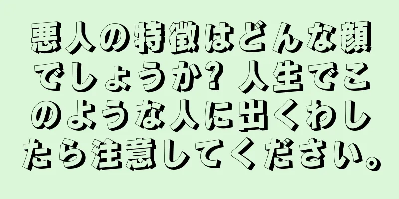 悪人の特徴はどんな顔でしょうか? 人生でこのような人に出くわしたら注意してください。