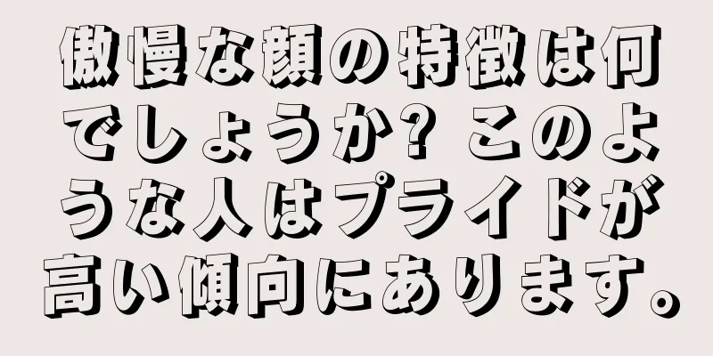 傲慢な顔の特徴は何でしょうか? このような人はプライドが高い傾向にあります。