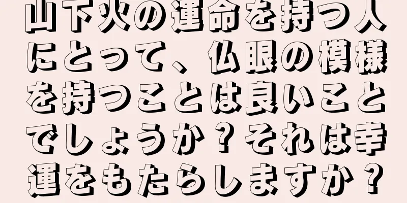 山下火の運命を持つ人にとって、仏眼の模様を持つことは良いことでしょうか？それは幸運をもたらしますか？