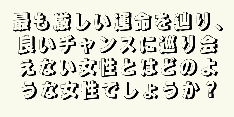 最も厳しい運命を辿り、良いチャンスに巡り会えない女性とはどのような女性でしょうか？