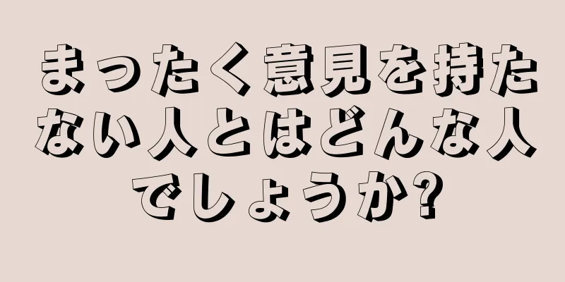 まったく意見を持たない人とはどんな人でしょうか?