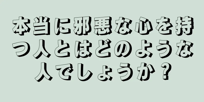 本当に邪悪な心を持つ人とはどのような人でしょうか？