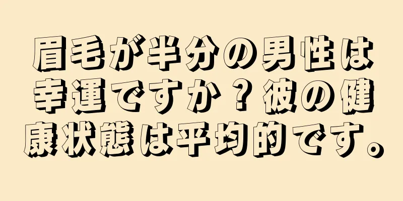 眉毛が半分の男性は幸運ですか？彼の健康状態は平均的です。