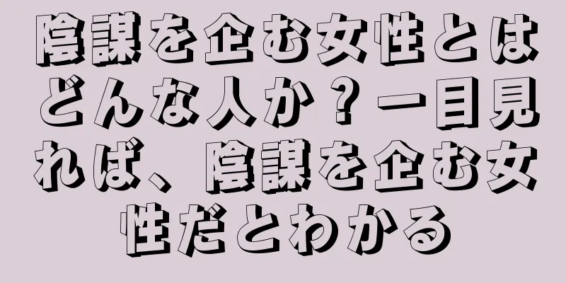 陰謀を企む女性とはどんな人か？一目見れば、陰謀を企む女性だとわかる