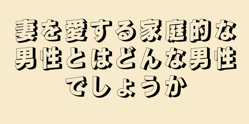 妻を愛する家庭的な男性とはどんな男性でしょうか