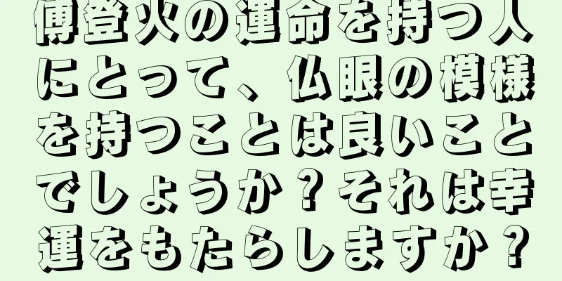 傅登火の運命を持つ人にとって、仏眼の模様を持つことは良いことでしょうか？それは幸運をもたらしますか？