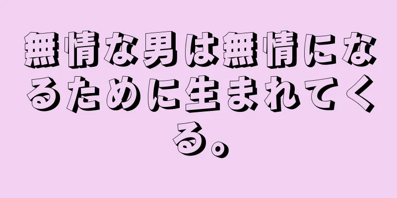 無情な男は無情になるために生まれてくる。