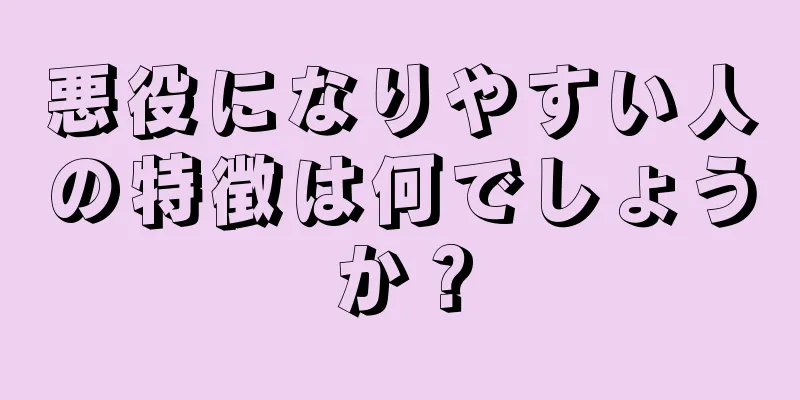 悪役になりやすい人の特徴は何でしょうか？