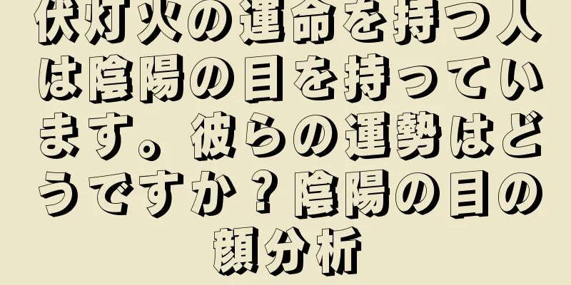 伏灯火の運命を持つ人は陰陽の目を持っています。彼らの運勢はどうですか？陰陽の目の顔分析