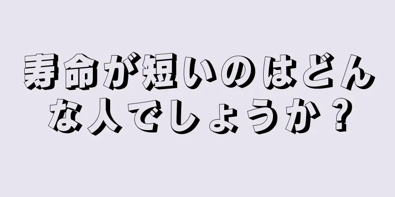 寿命が短いのはどんな人でしょうか？