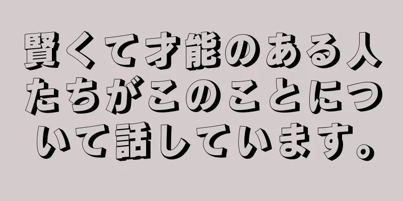 賢くて才能のある人たちがこのことについて話しています。