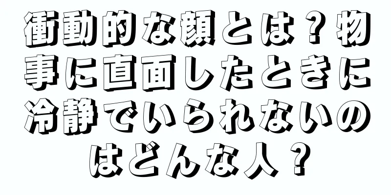 衝動的な顔とは？物事に直面したときに冷静でいられないのはどんな人？