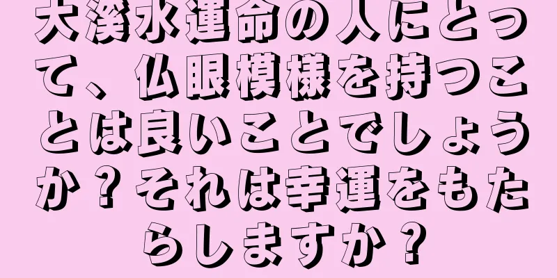 大溪水運命の人にとって、仏眼模様を持つことは良いことでしょうか？それは幸運をもたらしますか？