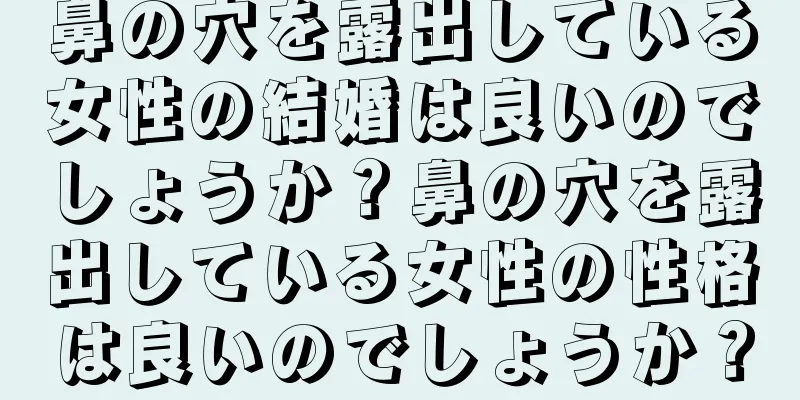 鼻の穴を露出している女性の結婚は良いのでしょうか？鼻の穴を露出している女性の性格は良いのでしょうか？