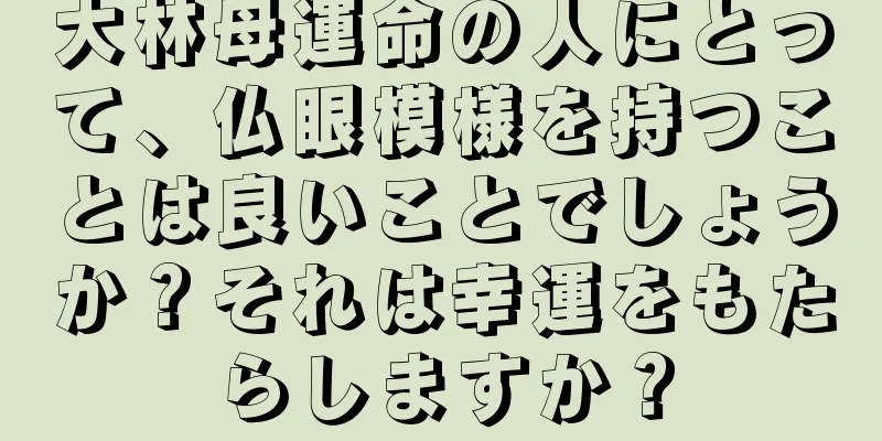 大林母運命の人にとって、仏眼模様を持つことは良いことでしょうか？それは幸運をもたらしますか？