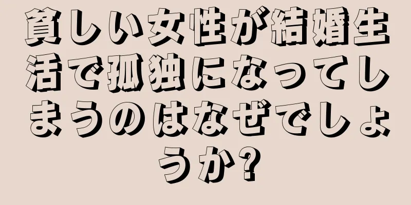 貧しい女性が結婚生活で孤独になってしまうのはなぜでしょうか?