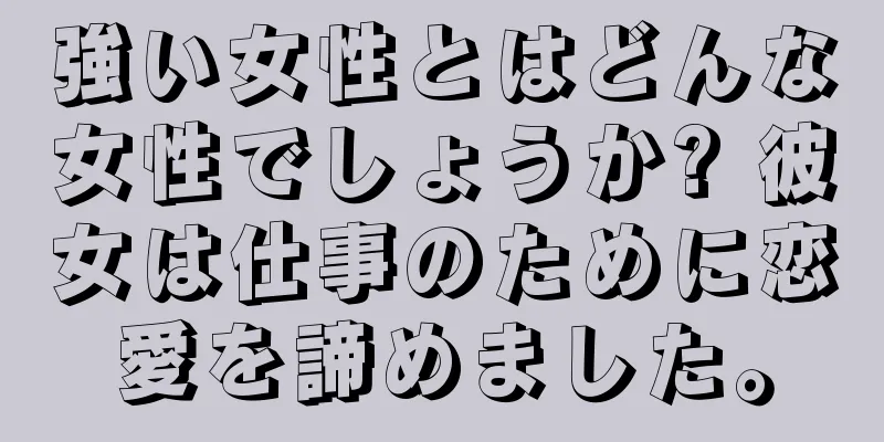 強い女性とはどんな女性でしょうか? 彼女は仕事のために恋愛を諦めました。