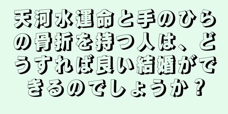 天河水運命と手のひらの骨折を持つ人は、どうすれば良い結婚ができるのでしょうか？