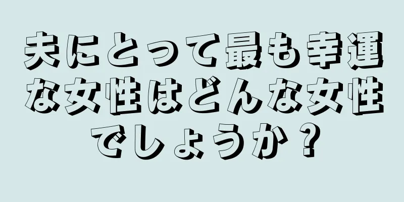 夫にとって最も幸運な女性はどんな女性でしょうか？