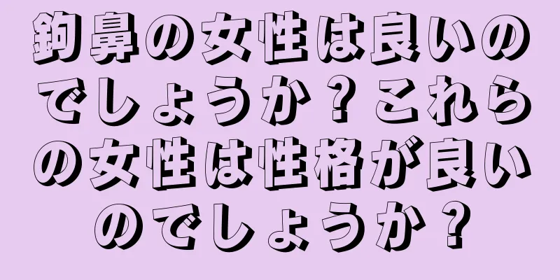 鉤鼻の女性は良いのでしょうか？これらの女性は性格が良いのでしょうか？