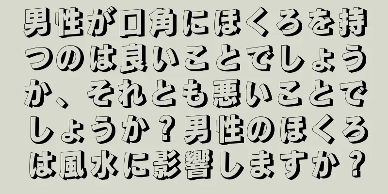 男性が口角にほくろを持つのは良いことでしょうか、それとも悪いことでしょうか？男性のほくろは風水に影響しますか？