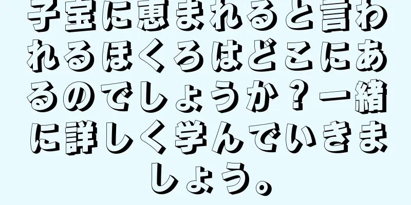 子宝に恵まれると言われるほくろはどこにあるのでしょうか？一緒に詳しく学んでいきましょう。