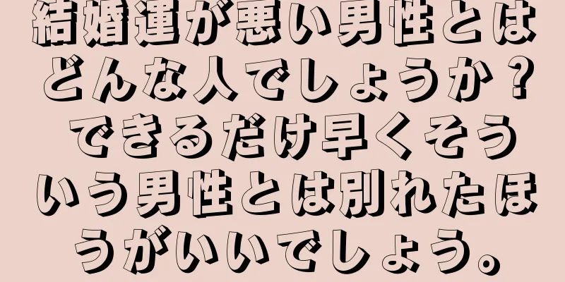 結婚運が悪い男性とはどんな人でしょうか？ できるだけ早くそういう男性とは別れたほうがいいでしょう。