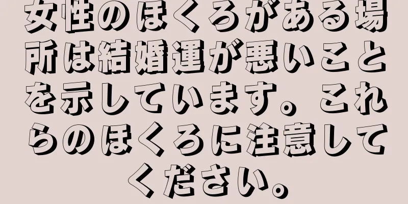 女性のほくろがある場所は結婚運が悪いことを示しています。これらのほくろに注意してください。