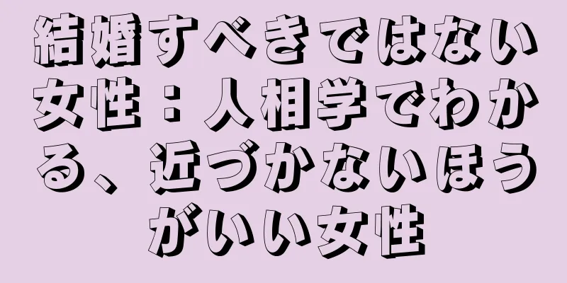 結婚すべきではない女性：人相学でわかる、近づかないほうがいい女性