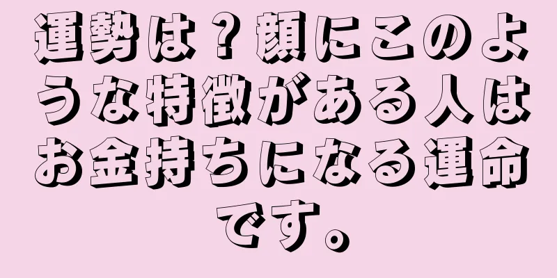 運勢は？顔にこのような特徴がある人はお金持ちになる運命です。