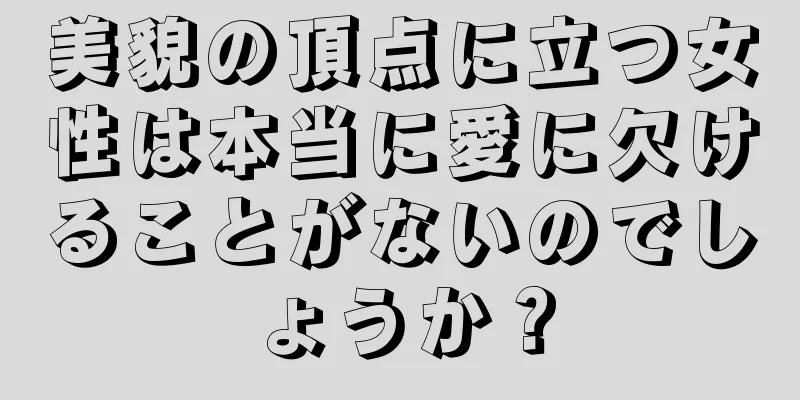 美貌の頂点に立つ女性は本当に愛に欠けることがないのでしょうか？