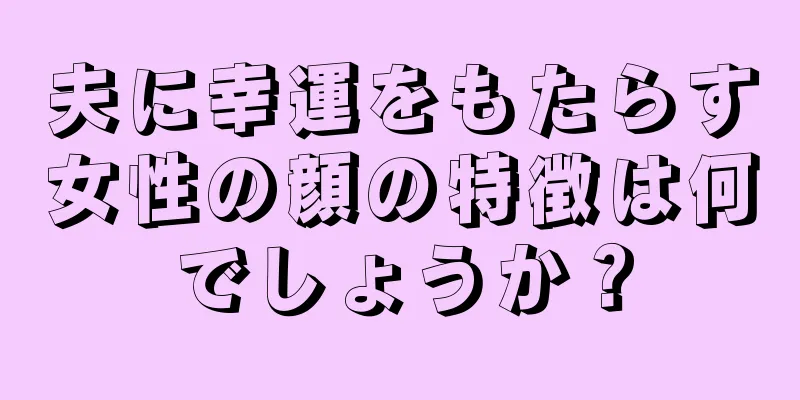 夫に幸運をもたらす女性の顔の特徴は何でしょうか？