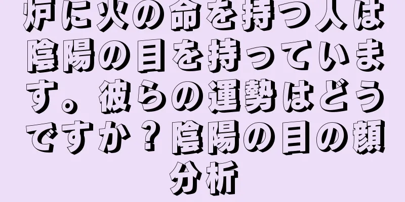 炉に火の命を持つ人は陰陽の目を持っています。彼らの運勢はどうですか？陰陽の目の顔分析