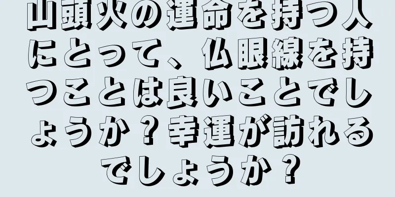 山頭火の運命を持つ人にとって、仏眼線を持つことは良いことでしょうか？幸運が訪れるでしょうか？