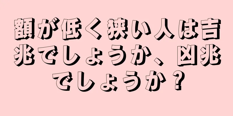 額が低く狭い人は吉兆でしょうか、凶兆でしょうか？