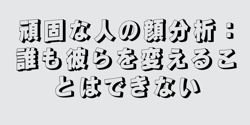 頑固な人の顔分析：誰も彼らを変えることはできない