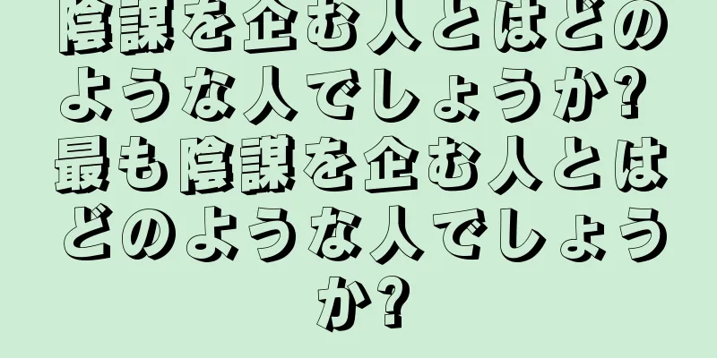 陰謀を企む人とはどのような人でしょうか? 最も陰謀を企む人とはどのような人でしょうか?