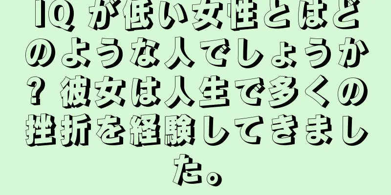 IQ が低い女性とはどのような人でしょうか? 彼女は人生で多くの挫折を経験してきました。