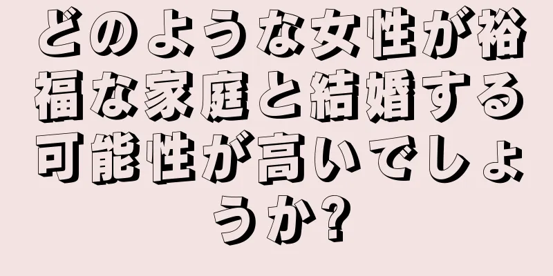 どのような女性が裕福な家庭と結婚する可能性が高いでしょうか?