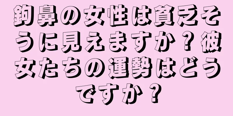 鉤鼻の女性は貧乏そうに見えますか？彼女たちの運勢はどうですか？