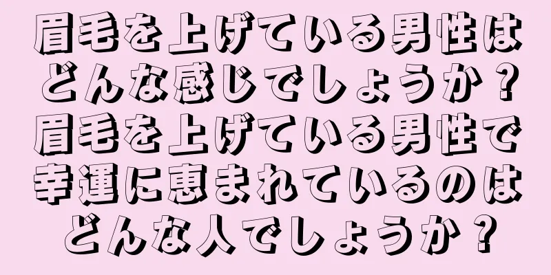 眉毛を上げている男性はどんな感じでしょうか？眉毛を上げている男性で幸運に恵まれているのはどんな人でしょうか？