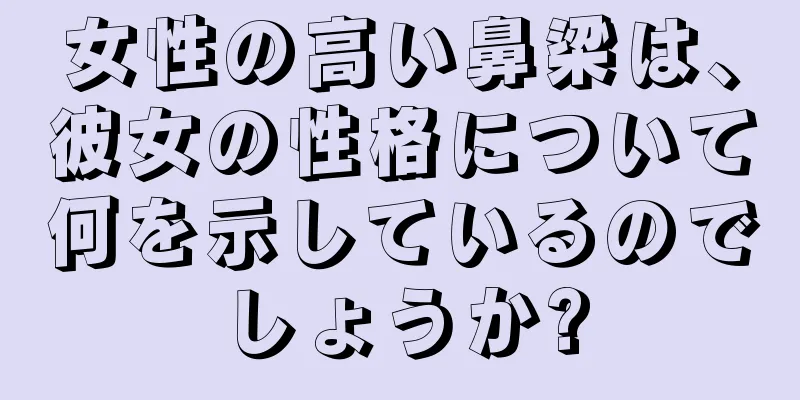 女性の高い鼻梁は、彼女の性格について何を示しているのでしょうか?