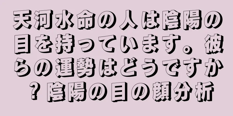 天河水命の人は陰陽の目を持っています。彼らの運勢はどうですか？陰陽の目の顔分析