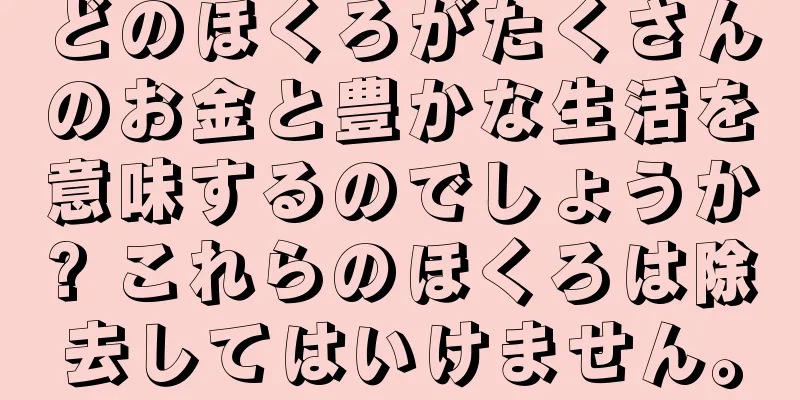 どのほくろがたくさんのお金と豊かな生活を意味するのでしょうか? これらのほくろは除去してはいけません。