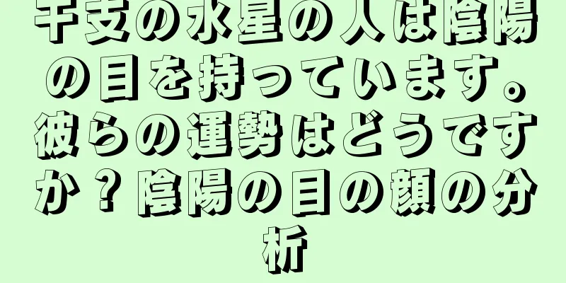 干支の水星の人は陰陽の目を持っています。彼らの運勢はどうですか？陰陽の目の顔の分析